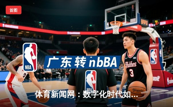 体育新闻网：数字化时代如何重塑体育资讯传播格局