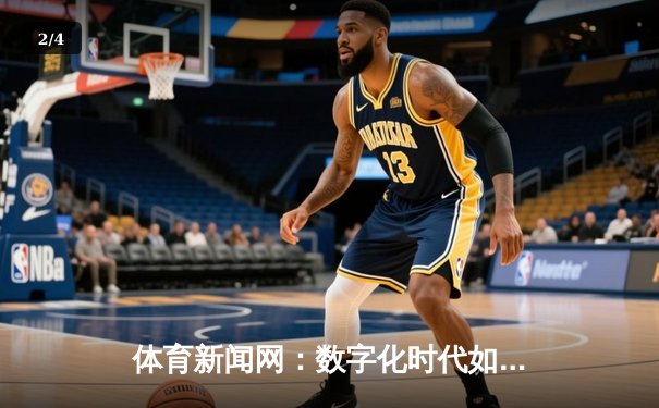 体育新闻网：数字化时代如何重塑体育资讯传播格局 - 2