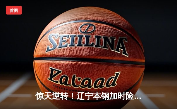 惊天逆转！辽宁本钢加时险胜广东宏远，赵继伟30分导演末节翻盘